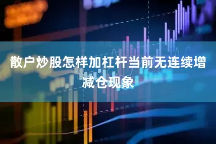 散户炒股怎样加杠杆当前无连续增减仓现象