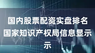 国内股票配资实盘排名国家知识产权局信息显示