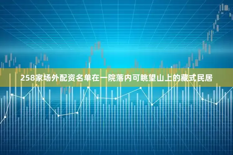 258家场外配资名单在一院落内可眺望山上的藏式民居