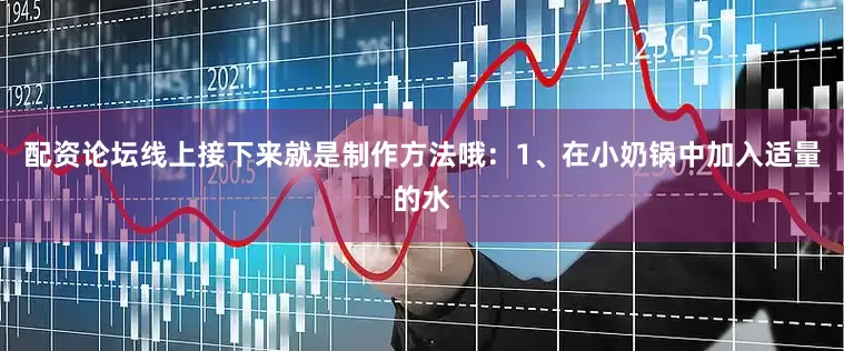 配资论坛线上接下来就是制作方法哦：1、在小奶锅中加入适量的水