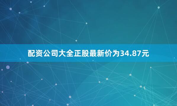 配资公司大全正股最新价为34.87元
