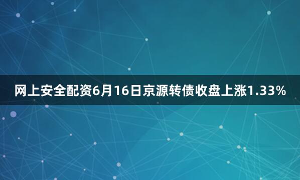 网上安全配资6月16日京源转债收盘上涨1.33%