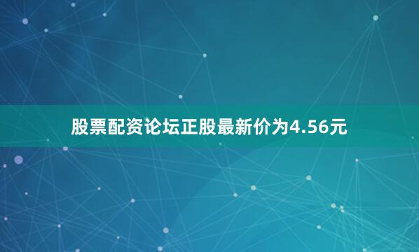 股票配资论坛正股最新价为4.56元