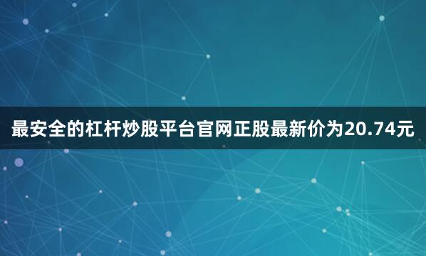 最安全的杠杆炒股平台官网正股最新价为20.74元
