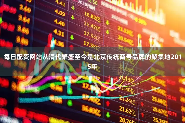 每日配资网站从清代繁盛至今是北京传统商号品牌的聚集地2015年