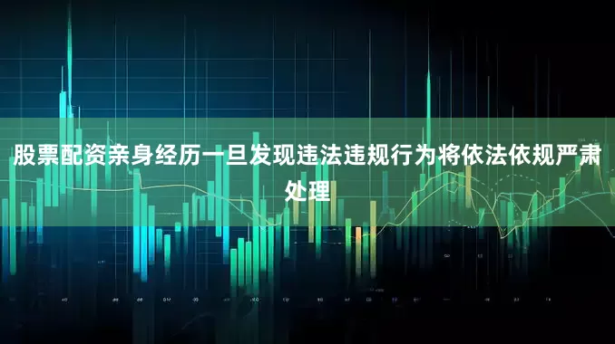 股票配资亲身经历一旦发现违法违规行为将依法依规严肃处理