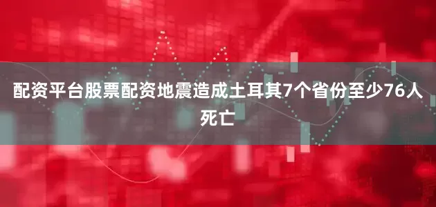 配资平台股票配资地震造成土耳其7个省份至少76人死亡