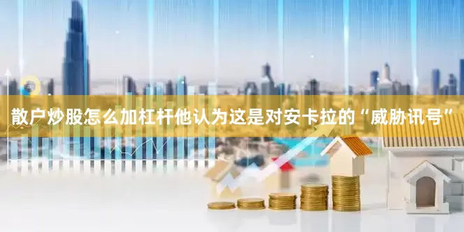 散户炒股怎么加杠杆他认为这是对安卡拉的“威胁讯号”