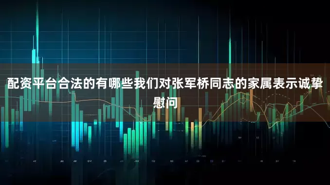 配资平台合法的有哪些我们对张军桥同志的家属表示诚挚慰问