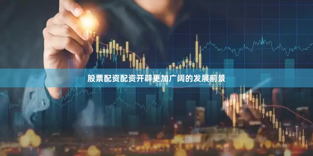 股票配资配资开辟更加广阔的发展前景