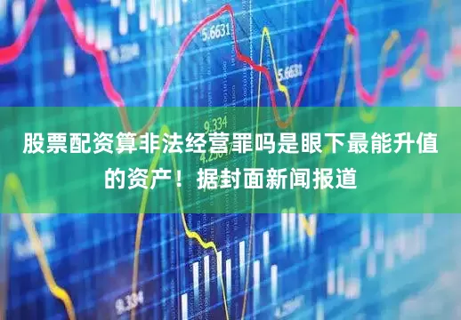 股票配资算非法经营罪吗是眼下最能升值的资产！据封面新闻报道