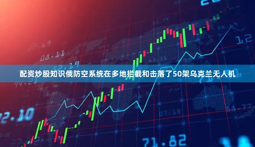 配资炒股知识俄防空系统在多地拦截和击落了50架乌克兰无人机