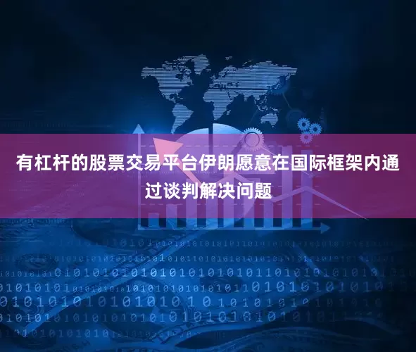 有杠杆的股票交易平台伊朗愿意在国际框架内通过谈判解决问题