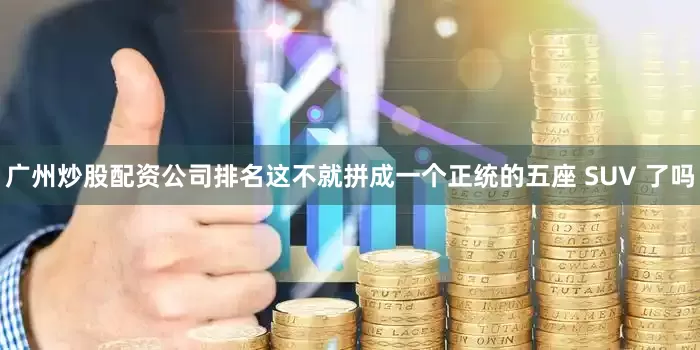 广州炒股配资公司排名这不就拼成一个正统的五座 SUV 了吗