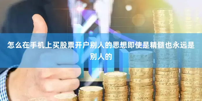 怎么在手机上买股票开户别人的思想即使是精髓也永远是别人的