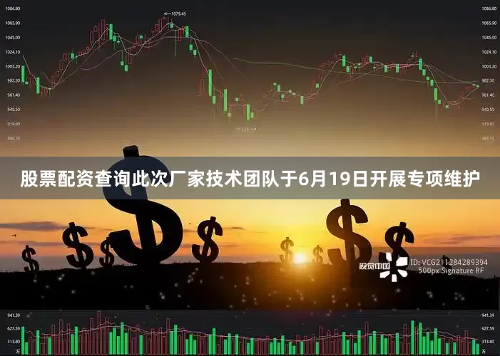 股票配资查询此次厂家技术团队于6月19日开展专项维护