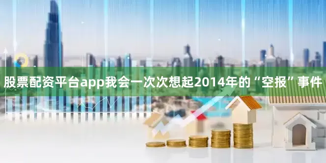 股票配资平台app我会一次次想起2014年的“空报”事件