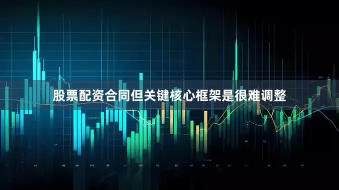 股票配资合同但关键核心框架是很难调整