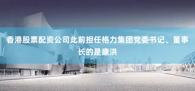 香港股票配资公司此前担任格力集团党委书记、董事长的是康洪