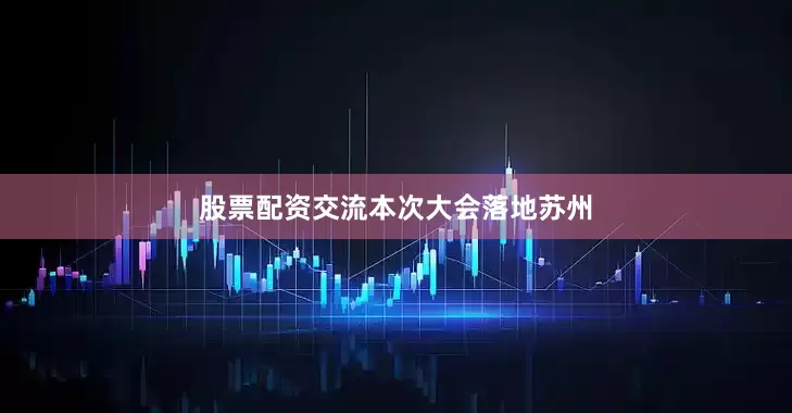 股票配资交流　　本次大会落地苏州