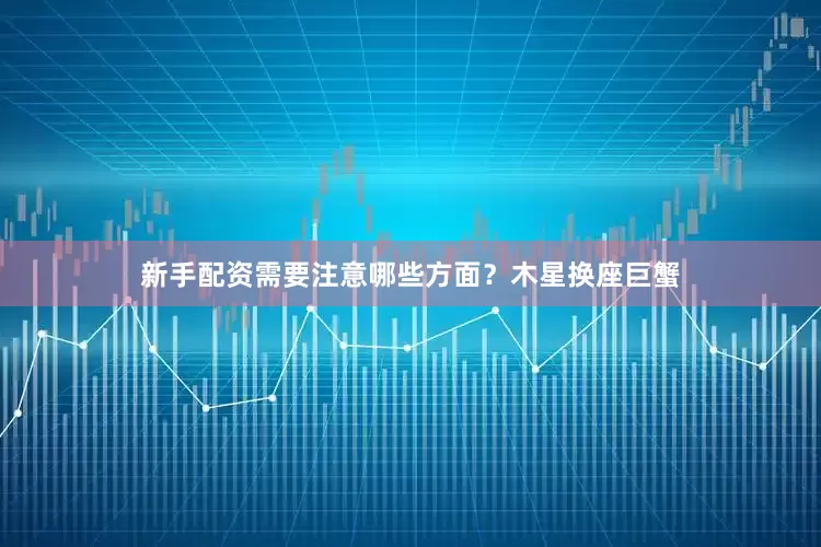 新手配资需要注意哪些方面？木星换座巨蟹