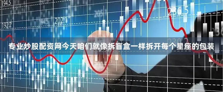 专业炒股配资网今天咱们就像拆盲盒一样拆开每个星座的包装