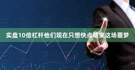 实盘10倍杠杆他们现在只想快点结束这场噩梦