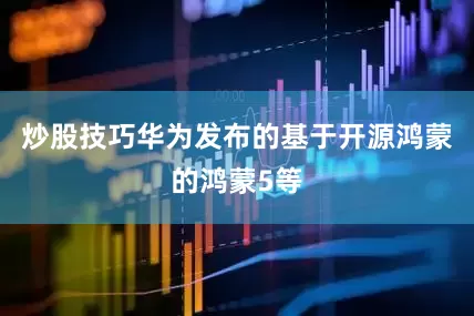 炒股技巧华为发布的基于开源鸿蒙的鸿蒙5等