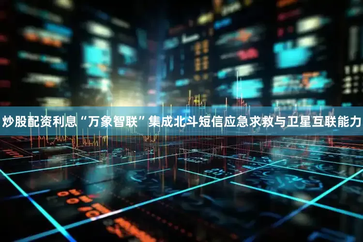 炒股配资利息“万象智联”集成北斗短信应急求救与卫星互联能力