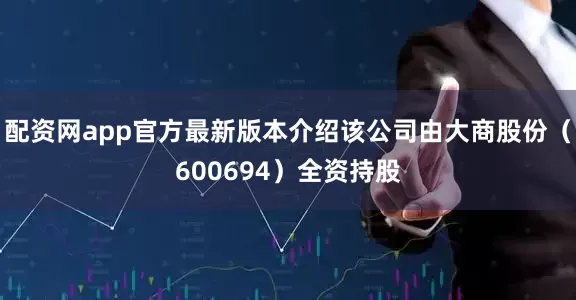配资网app官方最新版本介绍该公司由大商股份（600694）全资持股