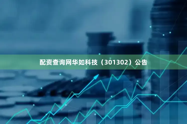 配资查询网华如科技（301302）公告