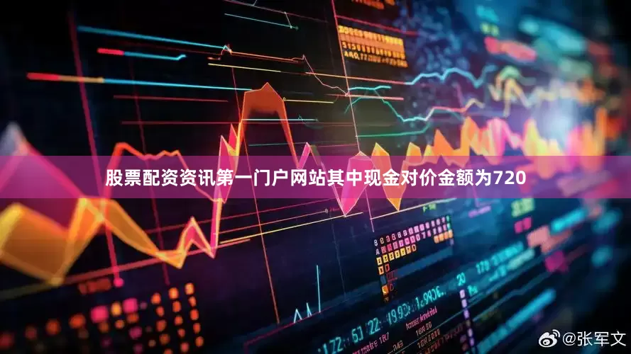 股票配资资讯第一门户网站其中现金对价金额为720