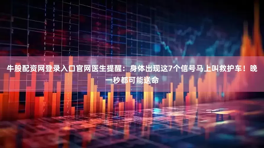 牛股配资网登录入口官网医生提醒：身体出现这7个信号马上叫救护车！晚一秒都可能送命