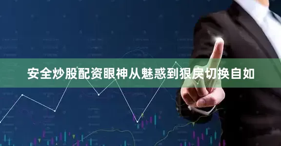 安全炒股配资眼神从魅惑到狠戾切换自如
