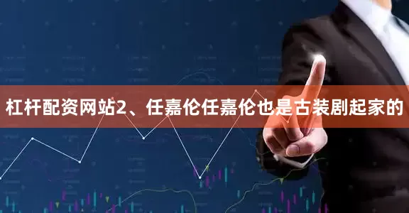 杠杆配资网站2、任嘉伦任嘉伦也是古装剧起家的