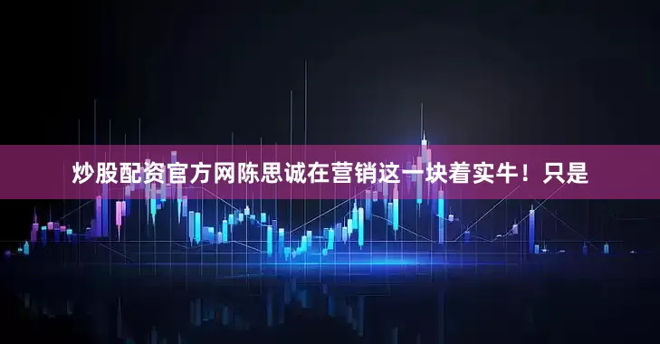 炒股配资官方网陈思诚在营销这一块着实牛！只是