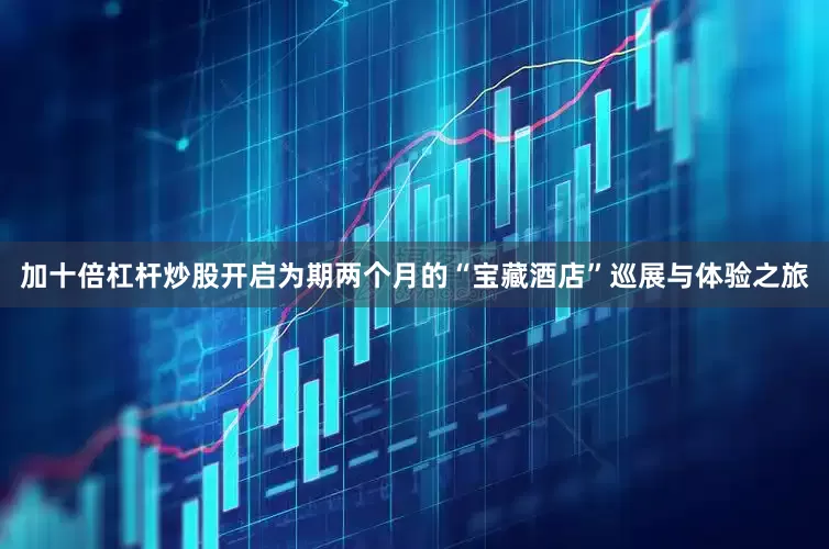 加十倍杠杆炒股开启为期两个月的“宝藏酒店”巡展与体验之旅