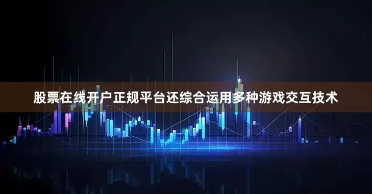 股票在线开户正规平台还综合运用多种游戏交互技术