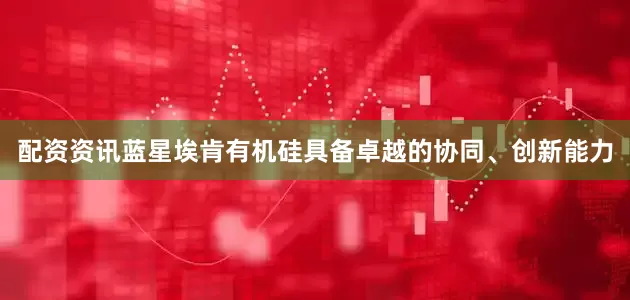 配资资讯蓝星埃肯有机硅具备卓越的协同、创新能力