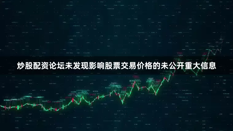 炒股配资论坛未发现影响股票交易价格的未公开重大信息