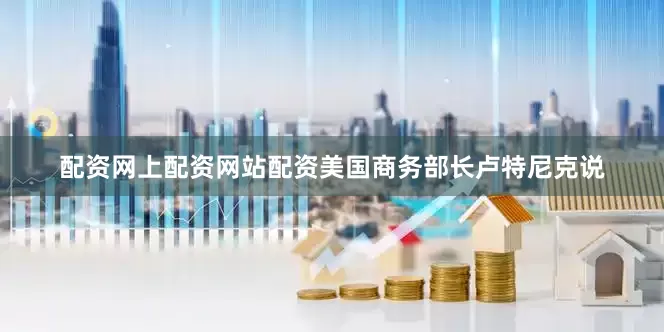配资网上配资网站配资美国商务部长卢特尼克说
