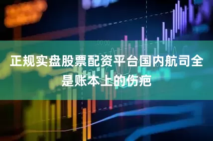 正规实盘股票配资平台国内航司全是账本上的伤疤
