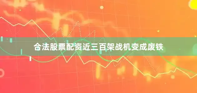 合法股票配资近三百架战机变成废铁