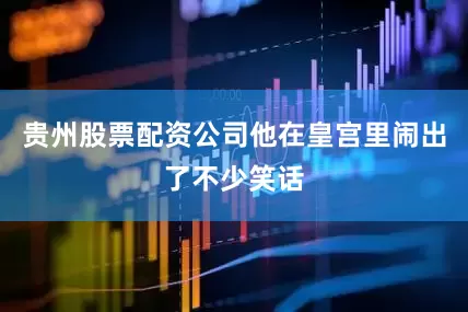 贵州股票配资公司他在皇宫里闹出了不少笑话
