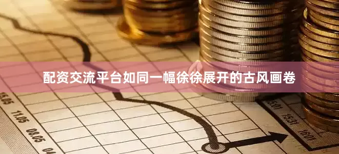 配资交流平台如同一幅徐徐展开的古风画卷