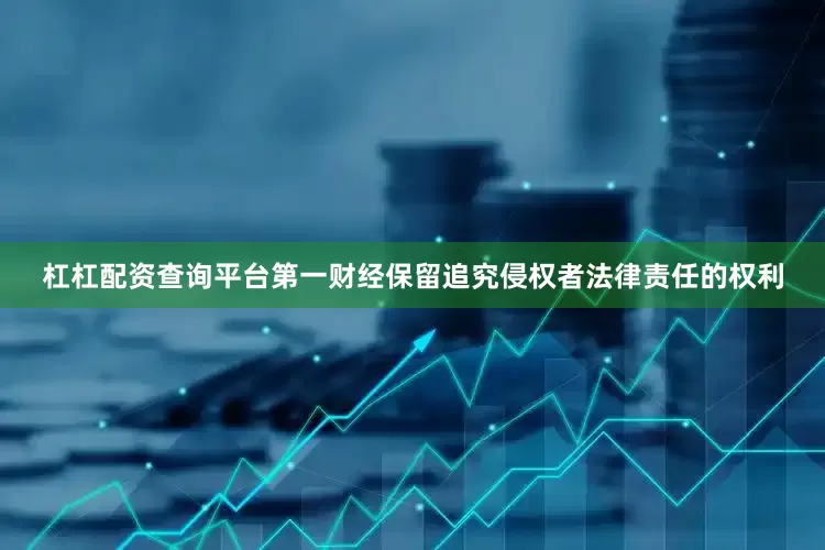 杠杠配资查询平台第一财经保留追究侵权者法律责任的权利