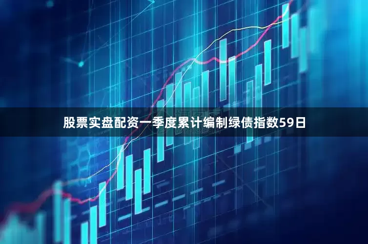 股票实盘配资一季度累计编制绿债指数59日