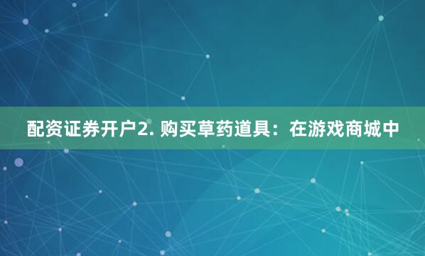 配资证券开户2. 购买草药道具：在游戏商城中