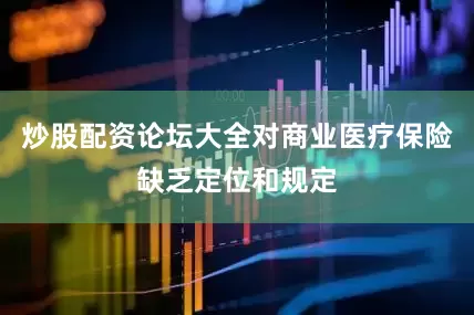 炒股配资论坛大全对商业医疗保险缺乏定位和规定