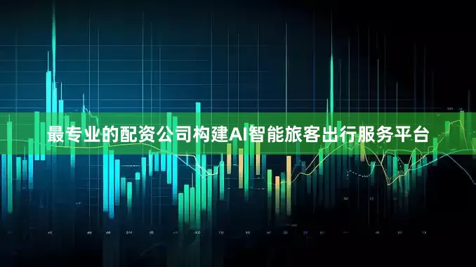 最专业的配资公司构建AI智能旅客出行服务平台